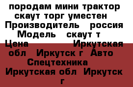 породам мини трактор скаут торг уместен › Производитель ­ россия › Модель ­ скаут т_12 › Цена ­ 130 000 - Иркутская обл., Иркутск г. Авто » Спецтехника   . Иркутская обл.,Иркутск г.